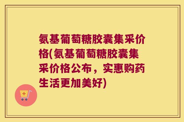 氨基葡萄糖胶囊集采价格(氨基葡萄糖胶囊集采价格公布,实惠购药生活更加美好) 氨基葡萄糖胶囊集采价格(氨基葡萄糖胶囊集采价格公布,实惠购药生活更加美好)