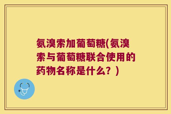 氨溴索加葡萄糖(氨溴索与葡萄糖联合使用的药物名称是什么?)