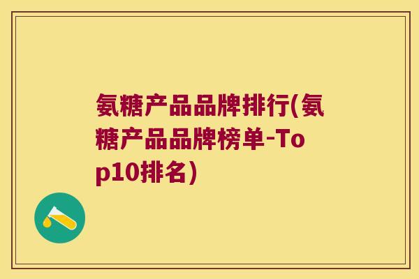 氨糖产品品牌排行(氨糖产品品牌榜单-Top10排名) 氨糖产品品牌排行(氨糖产品品牌榜单-Top10排名)