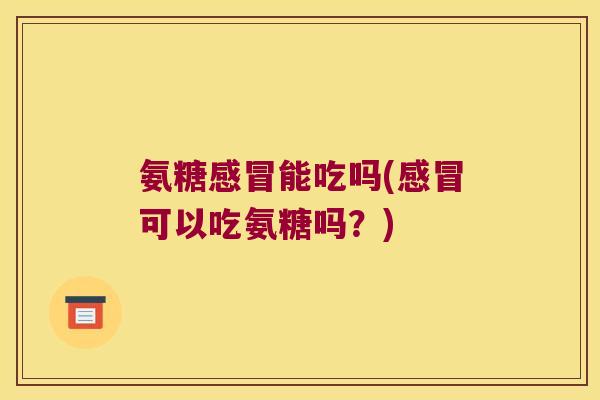 氨糖感冒能吃吗(感冒可以吃氨糖吗？)