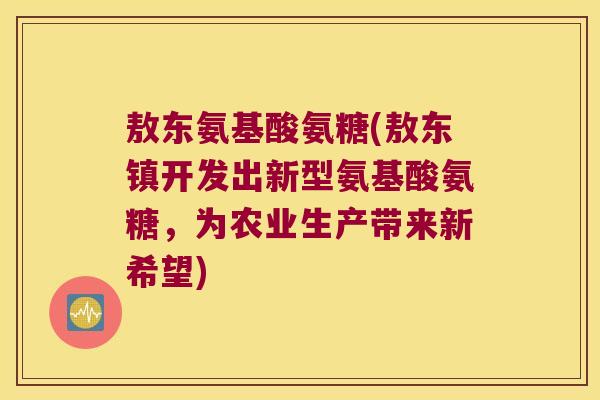 敖东氨基酸氨糖(敖东镇开发出新型氨基酸氨糖,为农业生产带来新希望)