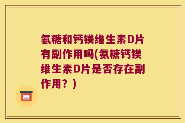 氨糖和钙镁维生素D片有副作用吗(氨糖钙镁维生素D片是否存在副作用?)