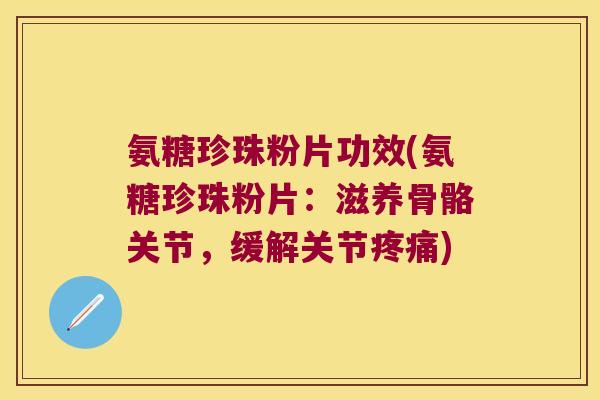 氨糖珍珠粉片功效(氨糖珍珠粉片:滋养骨骼关节,缓解关节疼痛)