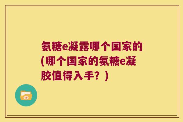 氨糖e凝露哪个国家的(哪个国家的氨糖e凝胶值得入手？)