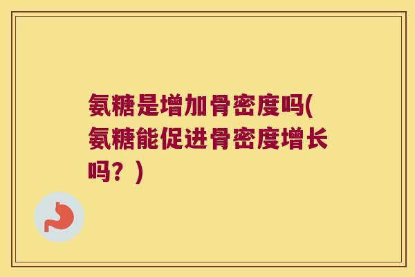 氨糖是增加骨密度吗(氨糖能促进骨密度增长吗?)