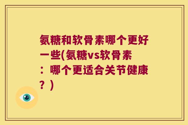 氨糖和软骨素哪个更好一些(氨糖vs软骨素:哪个更适合关节健康?)