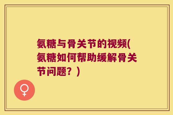 氨糖与骨关节的视频(氨糖如何帮助缓解骨关节问题?) 氨糖与骨关节的视频(氨糖如何帮助缓解骨关节问题?)