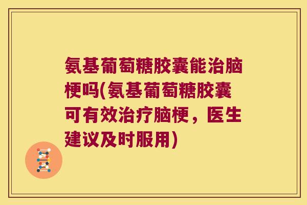 氨基葡萄糖胶囊能治脑梗吗(氨基葡萄糖胶囊可有效治疗脑梗,医生建议及时服用)