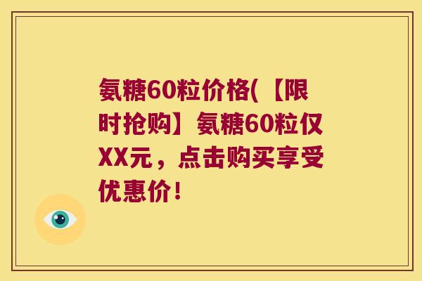 氨糖60粒价格(【限时抢购】氨糖60粒仅XX元,点击购买享受优惠价!