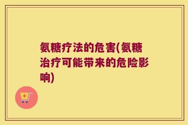 氨糖疗法的危害(氨糖治疗可能带来的危险影响)