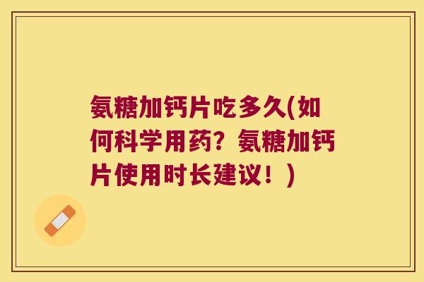 氨糖加钙片吃多久(如何科学用药?氨糖加钙片使用时长建议!)