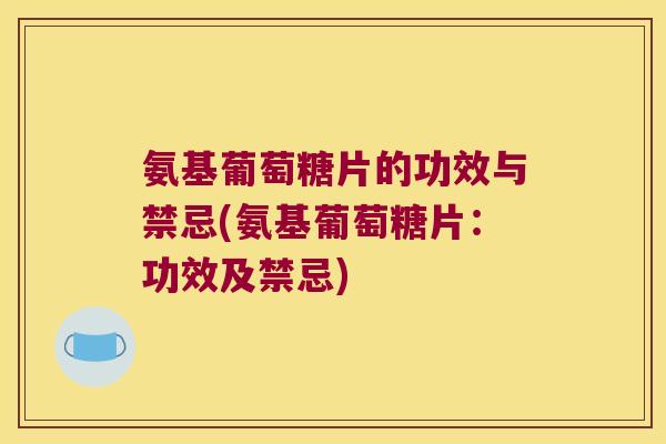 氨基葡萄糖片的功效与禁忌(氨基葡萄糖片:功效及禁忌)