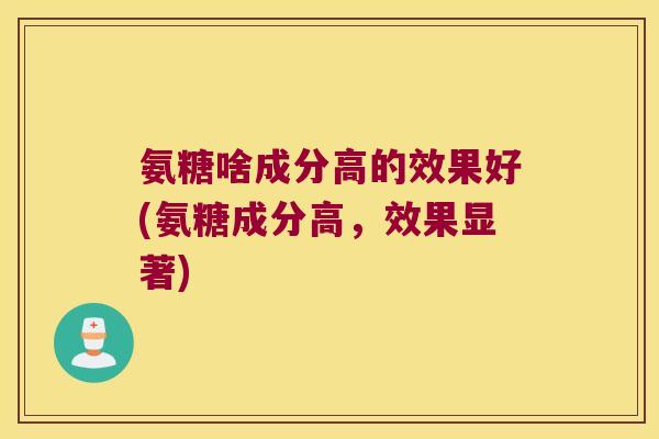 氨糖啥成分高的效果好(氨糖成分高,效果显著)
