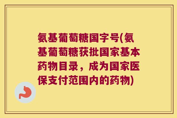 氨基葡萄糖国字号(氨基葡萄糖获批国家基本药物目录,成为国家医保支付范围内的药物)