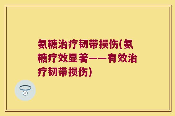 氨糖治疗韧带损伤(氨糖疗效显著——有效治疗韧带损伤)