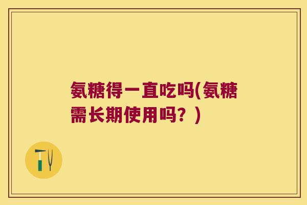 氨糖得一直吃吗(氨糖需长期使用吗?)