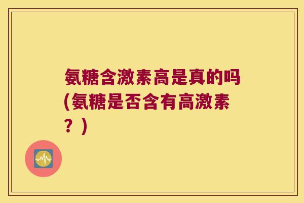 氨糖含激素高是真的吗(氨糖是否含有高激素?)