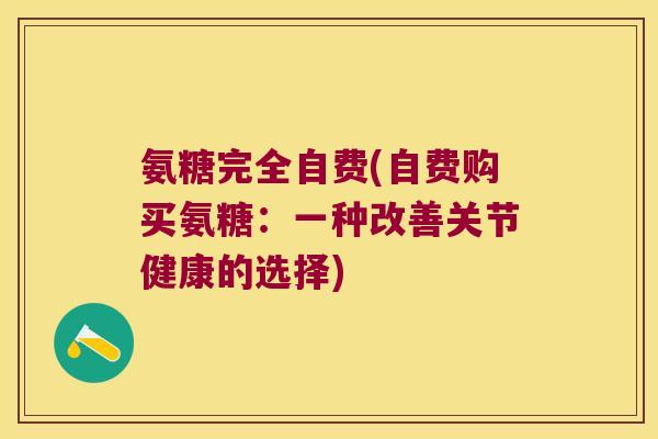 氨糖完全自费(自费购买氨糖:一种改善关节健康的选择)