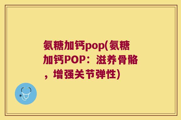 氨糖加钙pop(氨糖加钙POP:滋养骨骼,增强关节弹性)