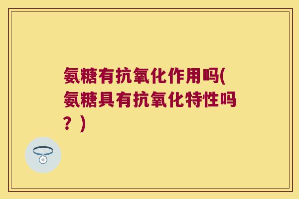 氨糖有抗氧化作用吗(氨糖具有抗氧化特性吗?)