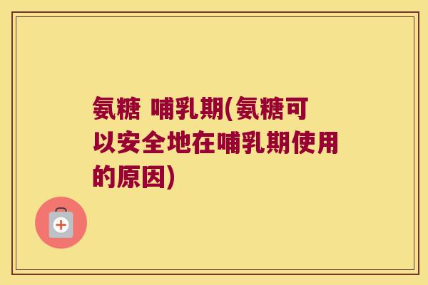 氨糖 哺乳期(氨糖可以安全地在哺乳期使用的原因)