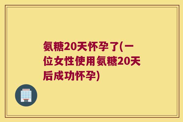 氨糖20天怀孕了(一位女性使用氨糖20天后成功怀孕)