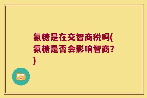 氨糖是在交智商税吗(氨糖是否会影响智商?)