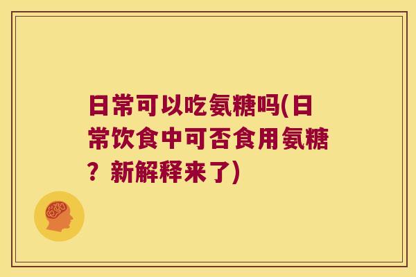 日常可以吃氨糖吗(日常饮食中可否食用氨糖?新解释来了)