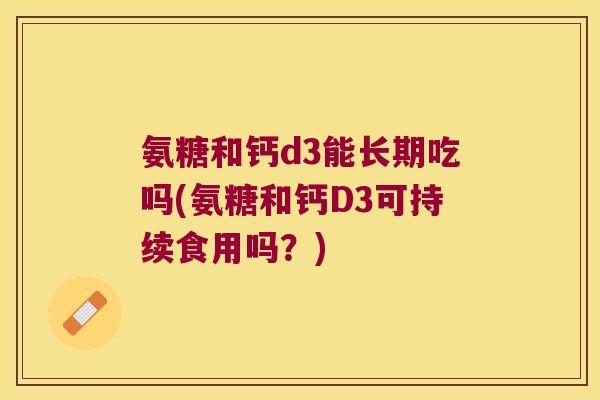 氨糖和钙d3能长期吃吗(氨糖和钙D3可持续食用吗?)