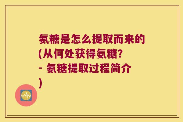 氨糖是怎么提取而来的(从何处获得氨糖? - 氨糖提取过程简介)