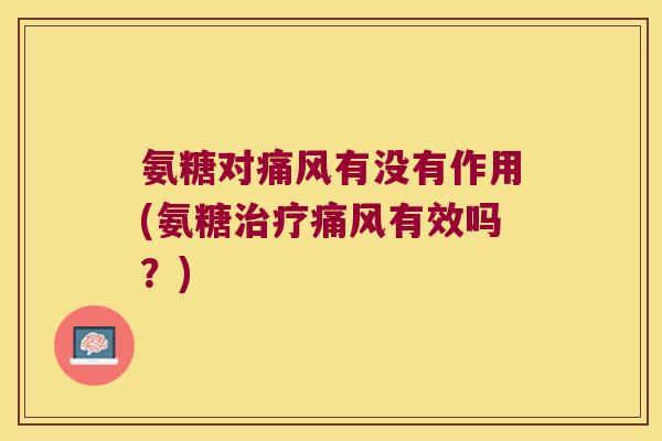 氨糖对痛风有没有作用(氨糖治疗痛风有效吗?)