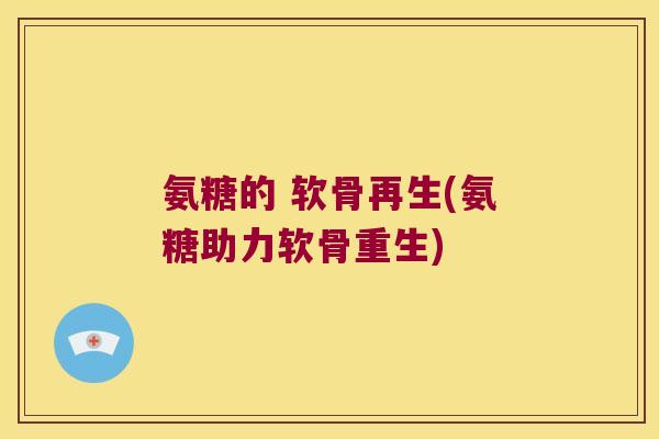氨糖的 软骨再生(氨糖助力软骨重生)