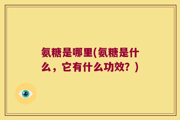 氨糖是哪里(氨糖是什么,它有什么功效?)