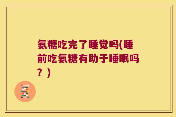 氨糖吃完了睡觉吗(睡前吃氨糖有助于睡眠吗?)