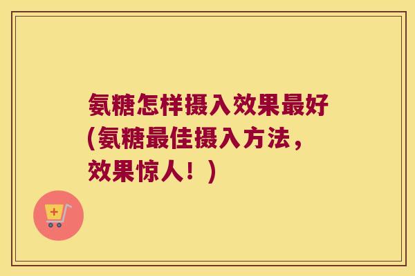 氨糖怎样摄入效果好(氨糖佳摄入方法,效果惊人!) 氨糖怎样摄入效果好(氨糖佳摄入方法,效果惊人!)