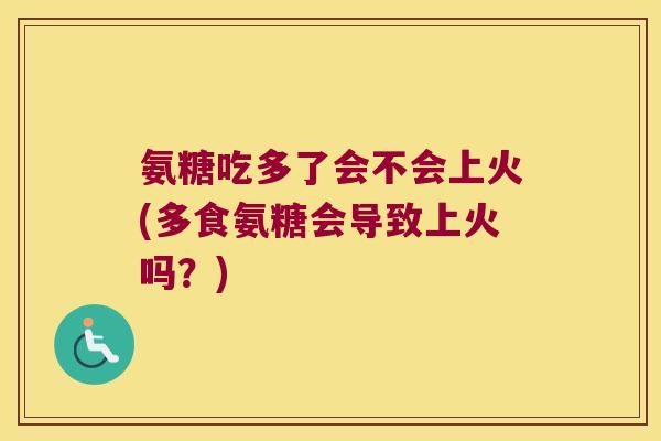 氨糖吃多了会不会上火(多食氨糖会导致上火吗?)