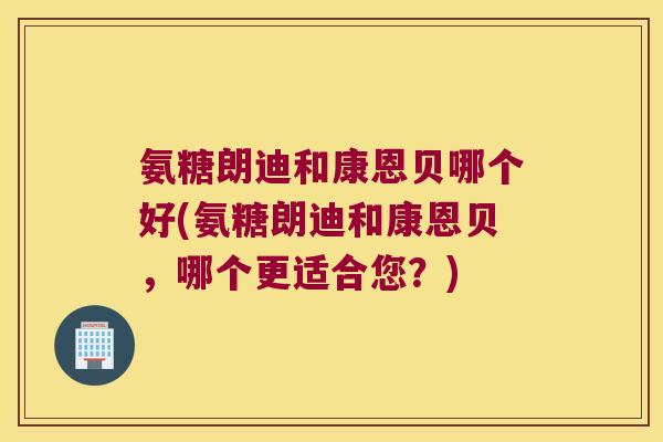 氨糖朗迪和康恩贝哪个好(氨糖朗迪和康恩贝,哪个更适合您?)