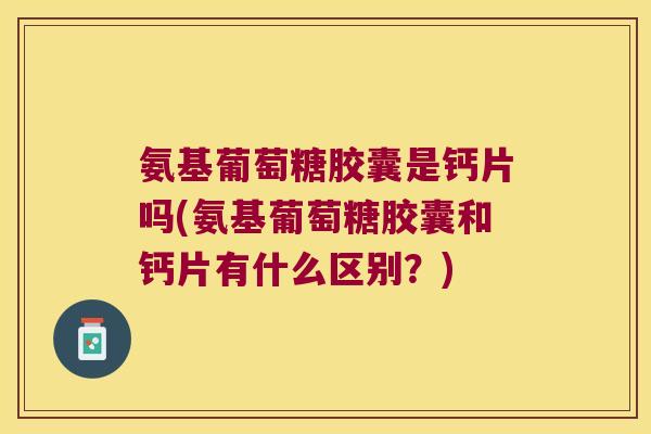 氨基葡萄糖胶囊是钙片吗(氨基葡萄糖胶囊和钙片有什么区别?) 氨基葡萄糖胶囊是钙片吗(氨基葡萄糖胶囊和钙片有什么区别?)