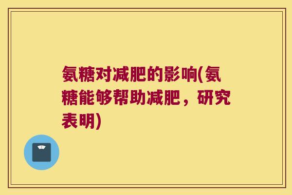 氨糖对减肥的影响(氨糖能够帮助减肥,研究表明)