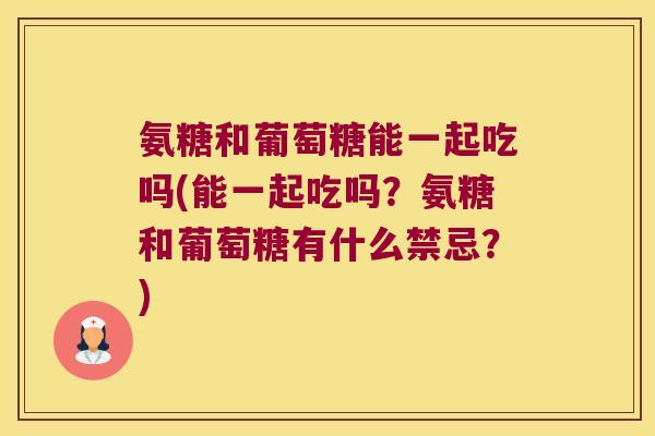氨糖和葡萄糖能一起吃吗(能一起吃吗？氨糖和葡萄糖有什么禁忌？)