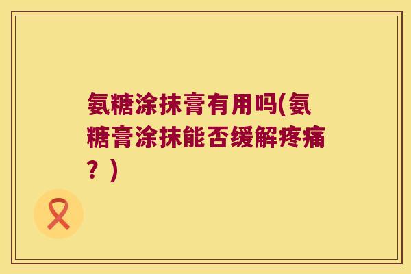 氨糖涂抹膏有用吗(氨糖膏涂抹能否缓解疼痛?)
