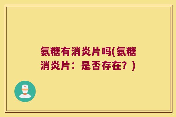 氨糖有消炎片吗(氨糖消炎片:是否存在?)