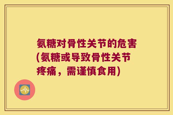 氨糖对骨性关节的危害(氨糖或导致骨性关节疼痛,需谨慎食用)