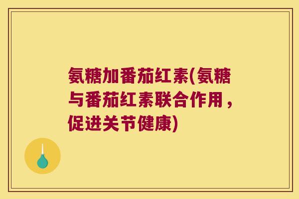 氨糖加番茄红素(氨糖与番茄红素联合作用,促进关节健康)
