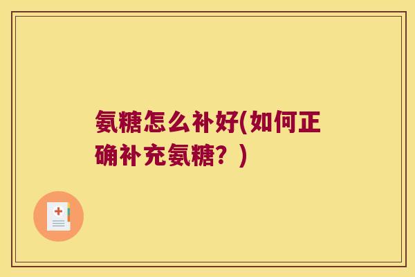 氨糖怎么补好(如何正确补充氨糖?)