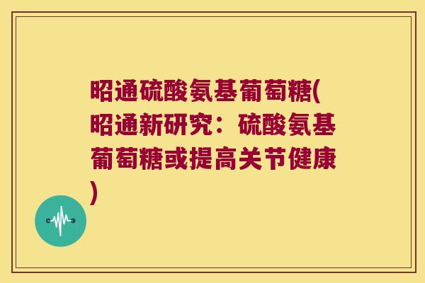 昭通硫酸氨基葡萄糖(昭通新研究:硫酸氨基葡萄糖或提高关节健康)