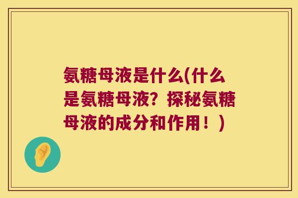 氨糖母液是什么(什么是氨糖母液?探秘氨糖母液的成分和作用!)