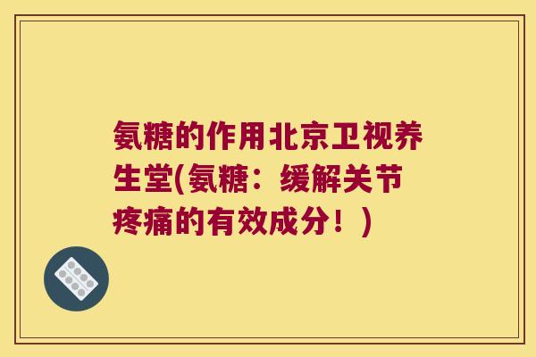 氨糖的作用北京卫视养生堂(氨糖:缓解关节疼痛的有效成分!)