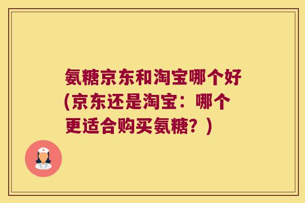 氨糖京东和淘宝哪个好(京东还是淘宝:哪个更适合购买氨糖?)