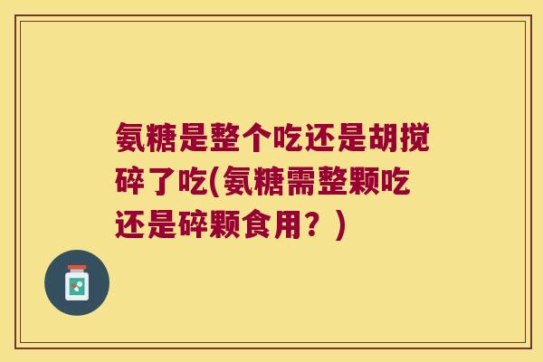 氨糖是整个吃还是胡搅碎了吃(氨糖需整颗吃还是碎颗食用?)